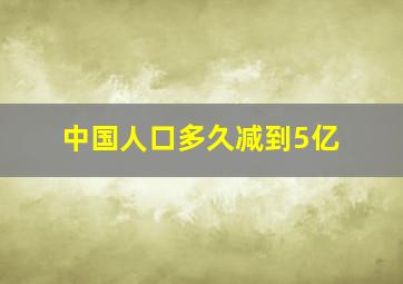 中国人口多久减到5亿