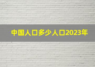 中国人口多少人口2023年