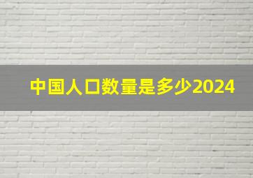 中国人口数量是多少2024