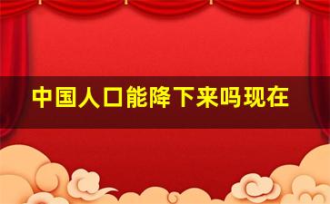 中国人口能降下来吗现在