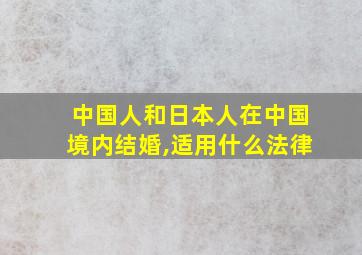 中国人和日本人在中国境内结婚,适用什么法律