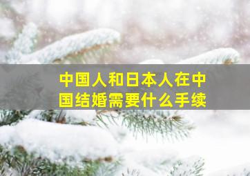 中国人和日本人在中国结婚需要什么手续