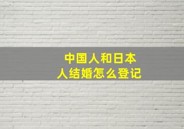 中国人和日本人结婚怎么登记