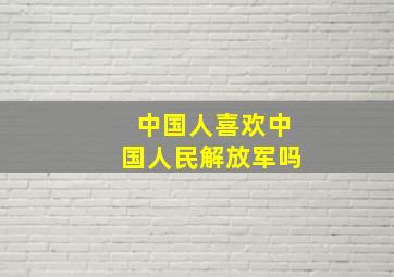 中国人喜欢中国人民解放军吗