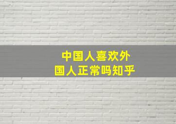 中国人喜欢外国人正常吗知乎