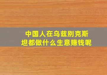 中国人在乌兹别克斯坦都做什么生意赚钱呢