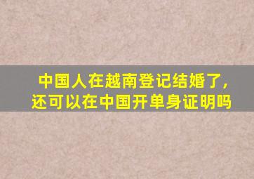 中国人在越南登记结婚了,还可以在中国开单身证明吗