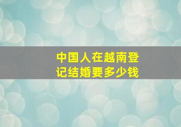 中国人在越南登记结婚要多少钱