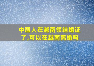 中国人在越南领结婚证了,可以在越南离婚吗