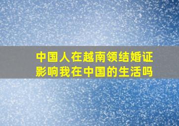 中国人在越南领结婚证影响我在中国的生活吗