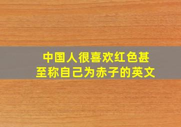 中国人很喜欢红色甚至称自己为赤子的英文