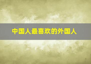 中国人最喜欢的外国人