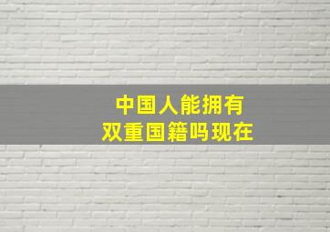 中国人能拥有双重国籍吗现在