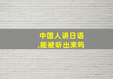 中国人讲日语,能被听出来吗