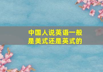 中国人说英语一般是美式还是英式的