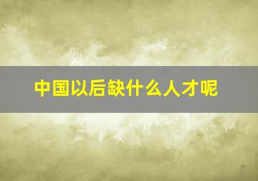 中国以后缺什么人才呢