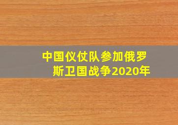 中国仪仗队参加俄罗斯卫国战争2020年