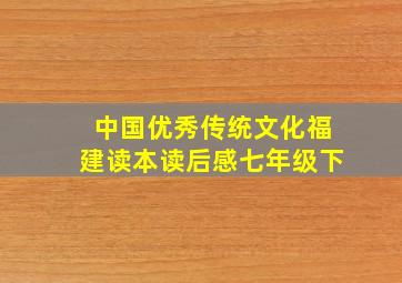 中国优秀传统文化福建读本读后感七年级下