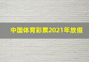 中国体育彩票2021年放假