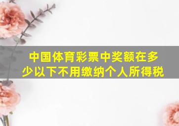 中国体育彩票中奖额在多少以下不用缴纳个人所得税