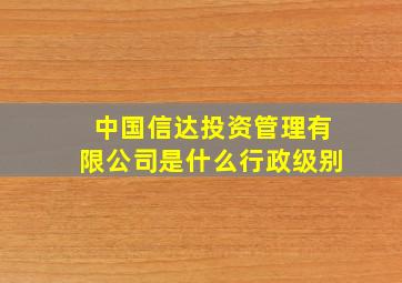 中国信达投资管理有限公司是什么行政级别