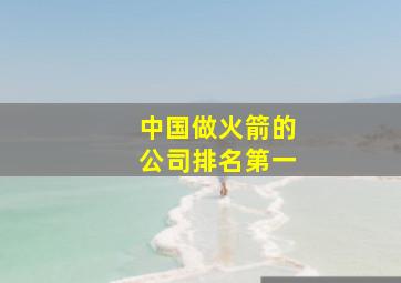 中国做火箭的公司排名第一