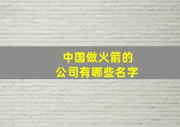 中国做火箭的公司有哪些名字