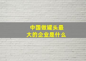 中国做罐头最大的企业是什么