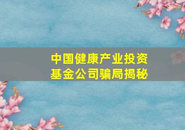 中国健康产业投资基金公司骗局揭秘