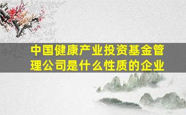 中国健康产业投资基金管理公司是什么性质的企业