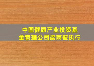 中国健康产业投资基金管理公司梁雨被执行