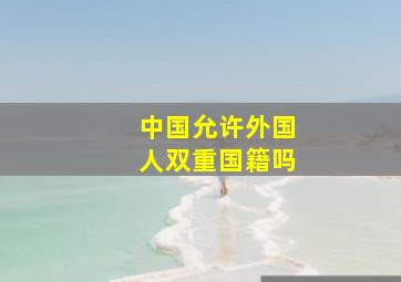 中国允许外国人双重国籍吗