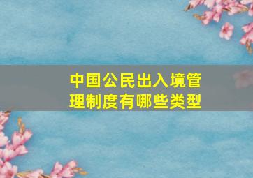 中国公民出入境管理制度有哪些类型