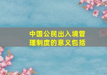 中国公民出入境管理制度的意义包括