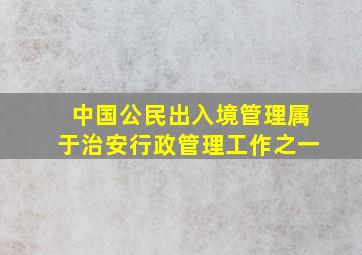 中国公民出入境管理属于治安行政管理工作之一