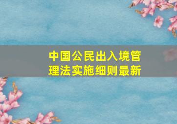 中国公民出入境管理法实施细则最新