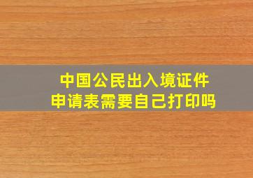 中国公民出入境证件申请表需要自己打印吗