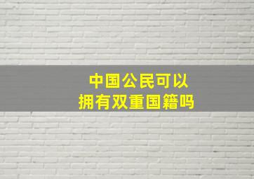 中国公民可以拥有双重国籍吗