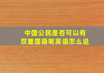 中国公民是否可以有双重国籍呢英语怎么说