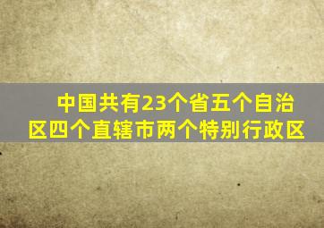 中国共有23个省五个自治区四个直辖市两个特别行政区