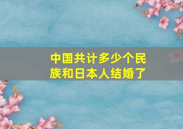 中国共计多少个民族和日本人结婚了