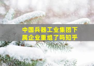 中国兵器工业集团下属企业重组了吗知乎