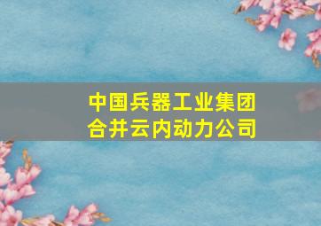 中国兵器工业集团合并云内动力公司