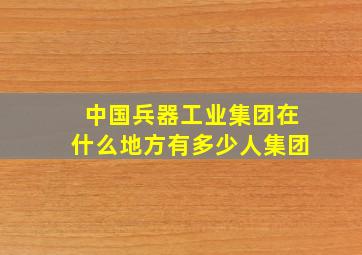 中国兵器工业集团在什么地方有多少人集团