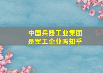 中国兵器工业集团是军工企业吗知乎