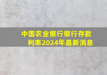 中国农业银行银行存款利率2024年最新消息