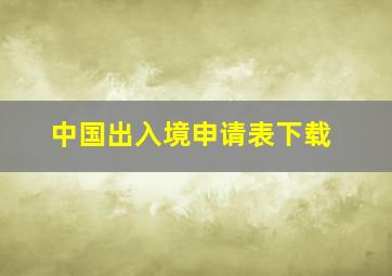 中国出入境申请表下载