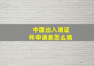 中国出入境证件申请表怎么填