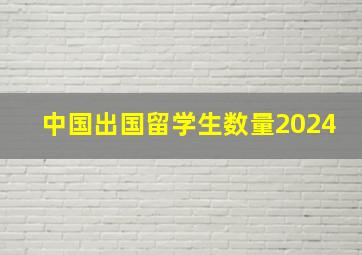 中国出国留学生数量2024