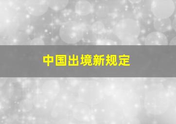 中国出境新规定